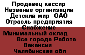 Продавец-кассир › Название организации ­ Детский мир, ОАО › Отрасль предприятия ­ Снабжение › Минимальный оклад ­ 25 000 - Все города Работа » Вакансии   . Челябинская обл.,Трехгорный г.